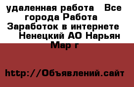 удаленная работа - Все города Работа » Заработок в интернете   . Ненецкий АО,Нарьян-Мар г.